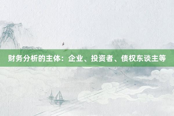 财务分析的主体：企业、投资者、债权东谈主等