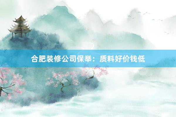 合肥装修公司保举：质料好价钱低