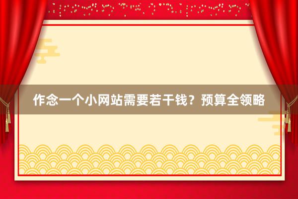 作念一个小网站需要若干钱？预算全领略