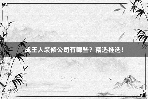 成王人装修公司有哪些？精选推选！