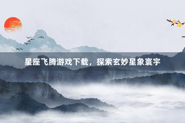 星座飞腾游戏下载，探索玄妙星象寰宇