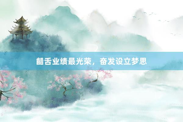 齰舌业绩最光荣，奋发设立梦思