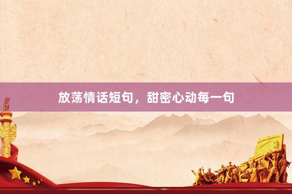 放荡情话短句，甜密心动每一句