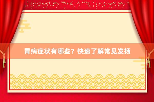 胃病症状有哪些？快速了解常见发扬