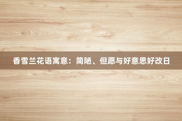 香雪兰花语寓意：简陋、但愿与好意思好改日