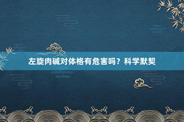 左旋肉碱对体格有危害吗？科学默契