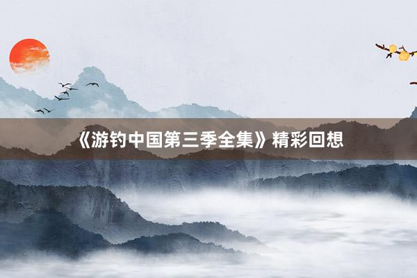 《游钓中国第三季全集》精彩回想