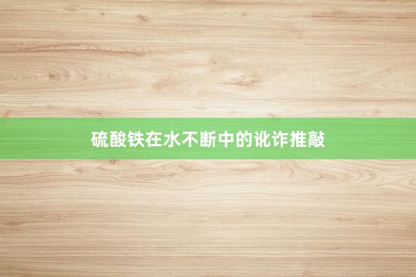 硫酸铁在水不断中的讹诈推敲