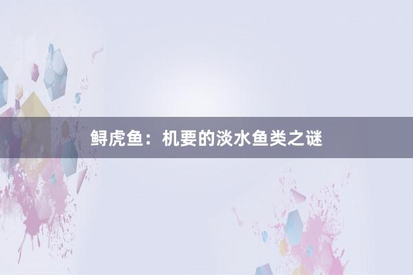鲟虎鱼：机要的淡水鱼类之谜