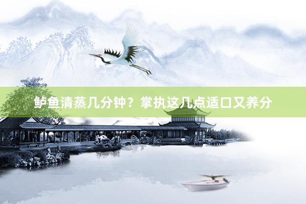 鲈鱼清蒸几分钟？掌执这几点适口又养分