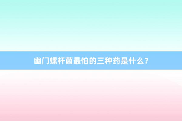 幽门螺杆菌最怕的三种药是什么？