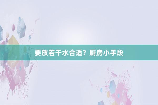 要放若干水合适？厨房小手段